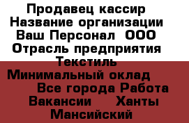 Продавец-кассир › Название организации ­ Ваш Персонал, ООО › Отрасль предприятия ­ Текстиль › Минимальный оклад ­ 19 000 - Все города Работа » Вакансии   . Ханты-Мансийский